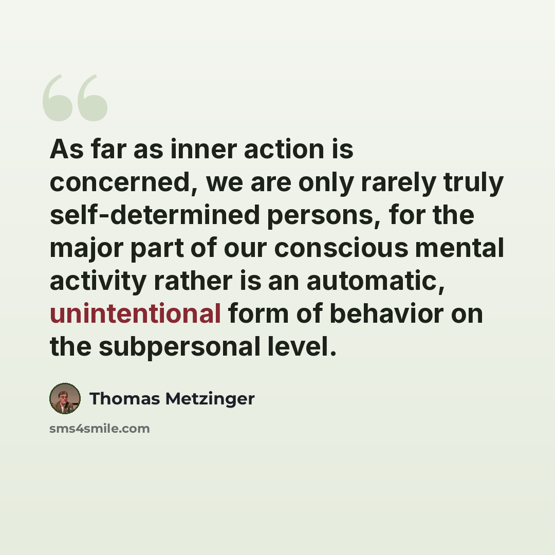 “As far as inner action is concerned, we are only rarely truly self-determined persons, for the major part of our conscious mental activity rather is an automatic, unintentional form of behavior on the subpersonal level.” quote by Thomas Metzinger
