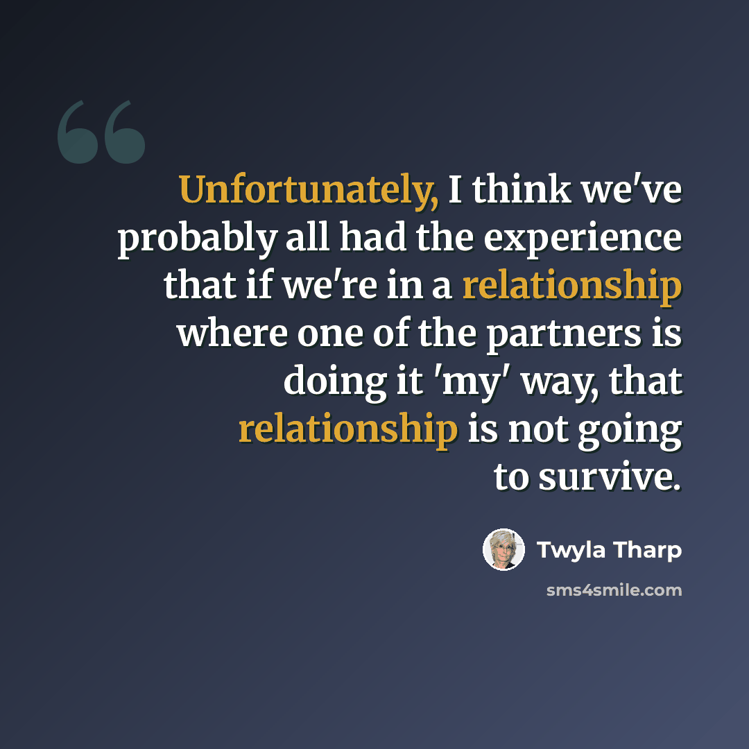 “Unfortunately, I think we've probably all had the experience that if we're in a relationship where one of the partners is doing it 'my' way, that relationship is not going to survive.” quote by Twyla Tharp