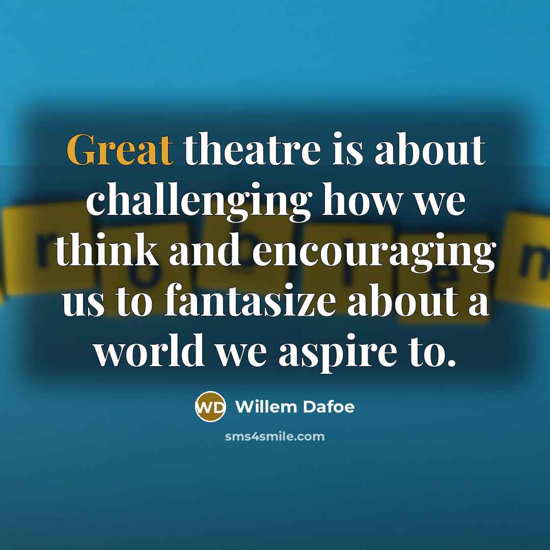 “Great theatre is about challenging how we think and encouraging us to fantasize about a world we aspire to.” quote by Willem Dafoe