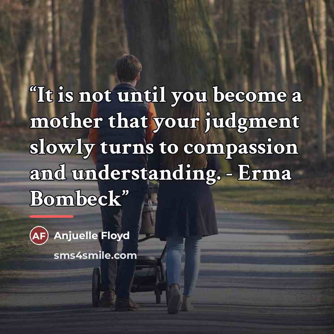 “It is not until you become a mother that your judgment slowly turns to compassion and understanding. - Erma Bombeck” quote by Anjuelle Floyd