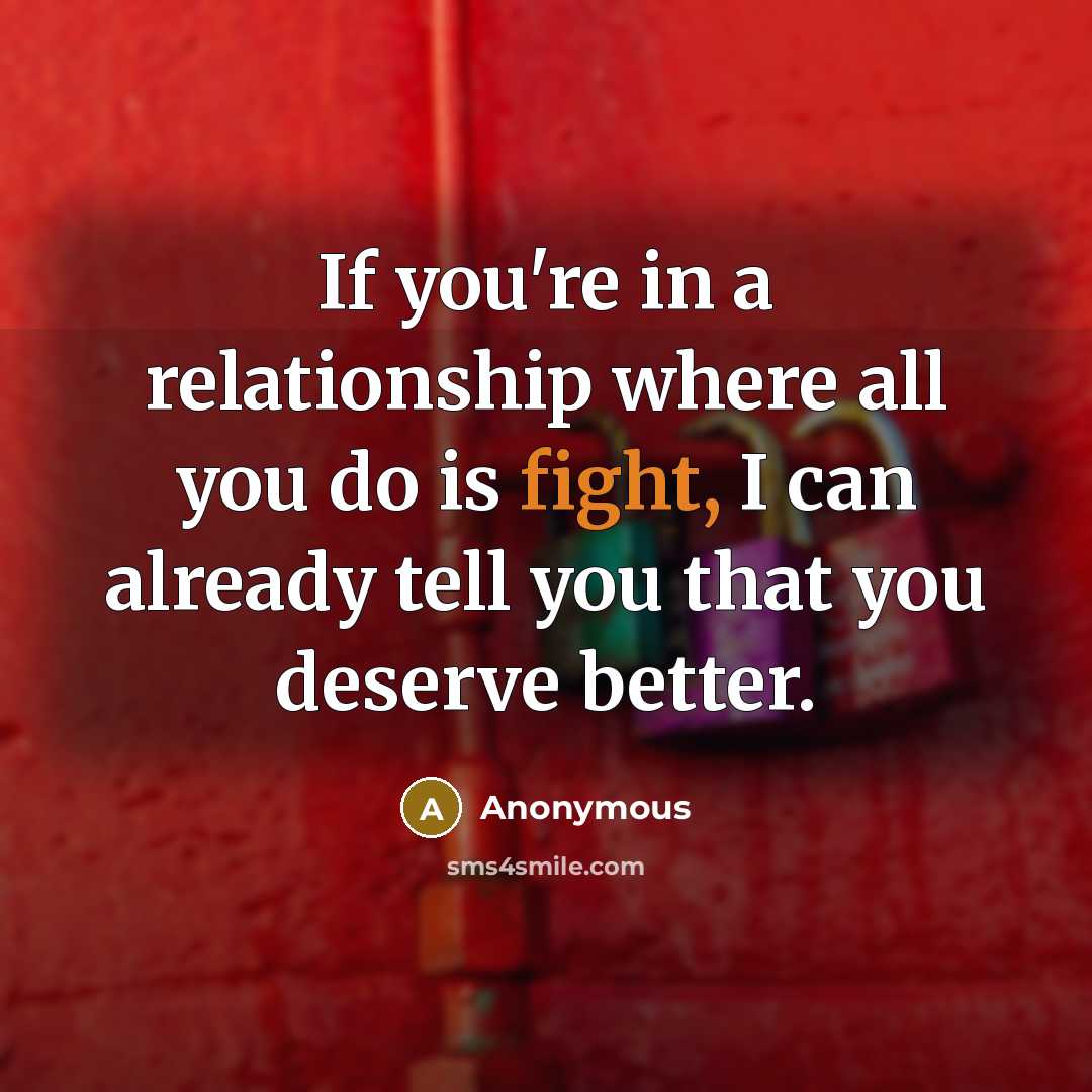 “If you're in a relationship where all you do is fight, I can already tell you that you deserve better.” quote by Anonymous