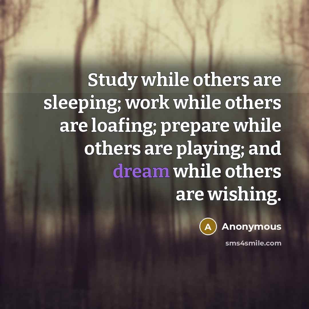 “Study while others are sleeping; work while others are loafing; prepare while others are playing; and dream while others are wishing.” quote by Anonymous