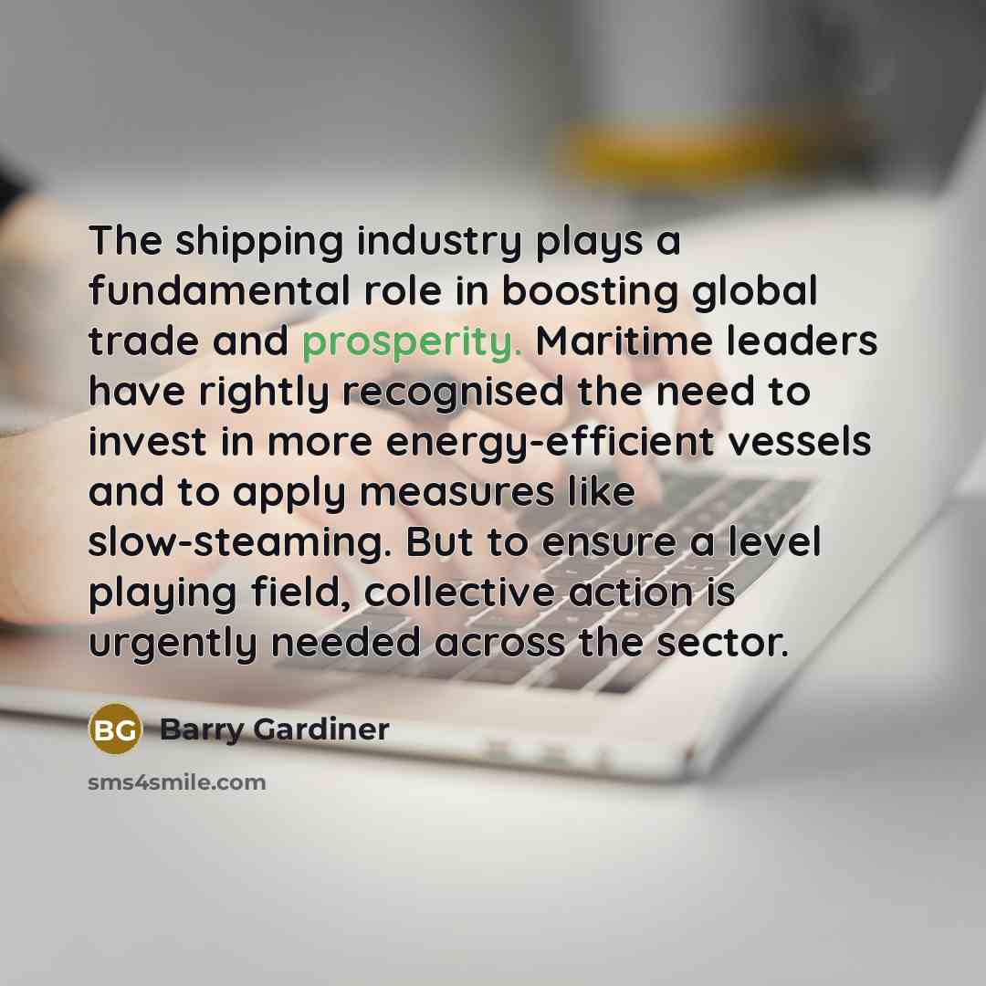 “The shipping industry plays a fundamental role in boosting global trade and prosperity. Maritime leaders have rightly recognised the need to invest in more energy-efficient vessels and to apply measures like slow-steaming. But to ensure a level playing field, collective action is urgently needed…” quote by Barry Gardiner