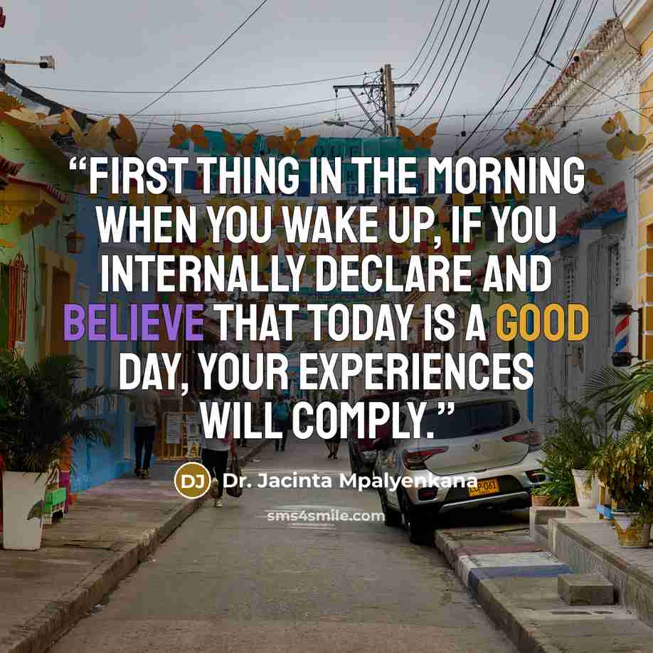 “First thing in the morning when you wake up, if you internally declare and believe that today is a good day, your experiences will comply.” quote by Dr. Jacinta Mpalyenkana
