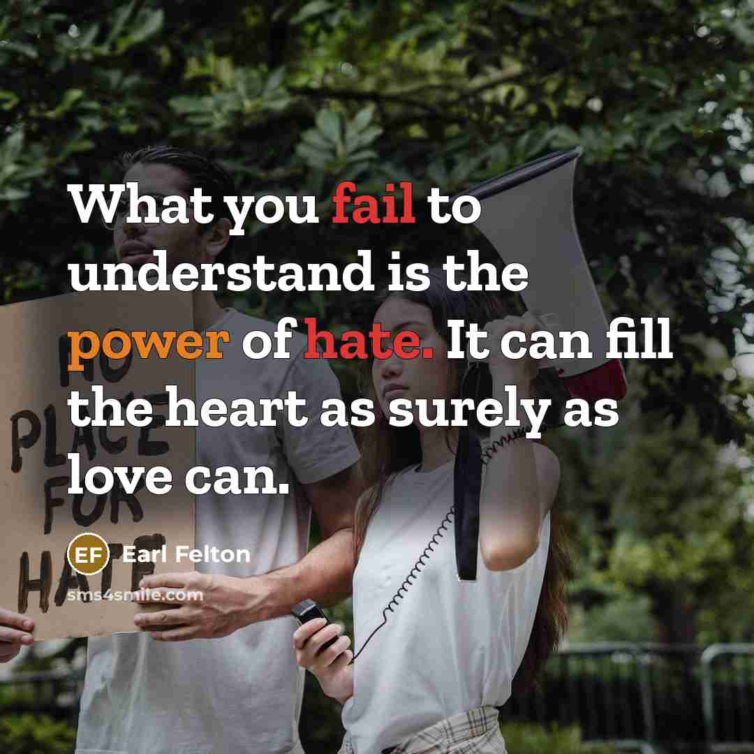 “What you fail to understand is the power of hate. It can fill the heart as surely as love can.” quote by Earl Felton