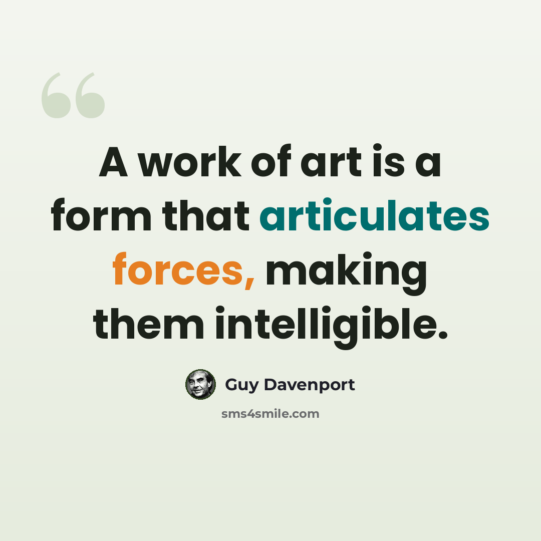 “A work of art is a form that articulates forces, making them intelligible.” quote by Guy Davenport