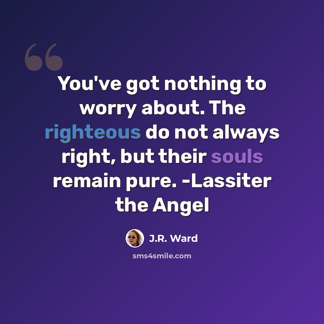 “You've got nothing to worry about. The righteous do not always right, but their souls remain pure. -Lassiter the Angel” quote by J.R. Ward