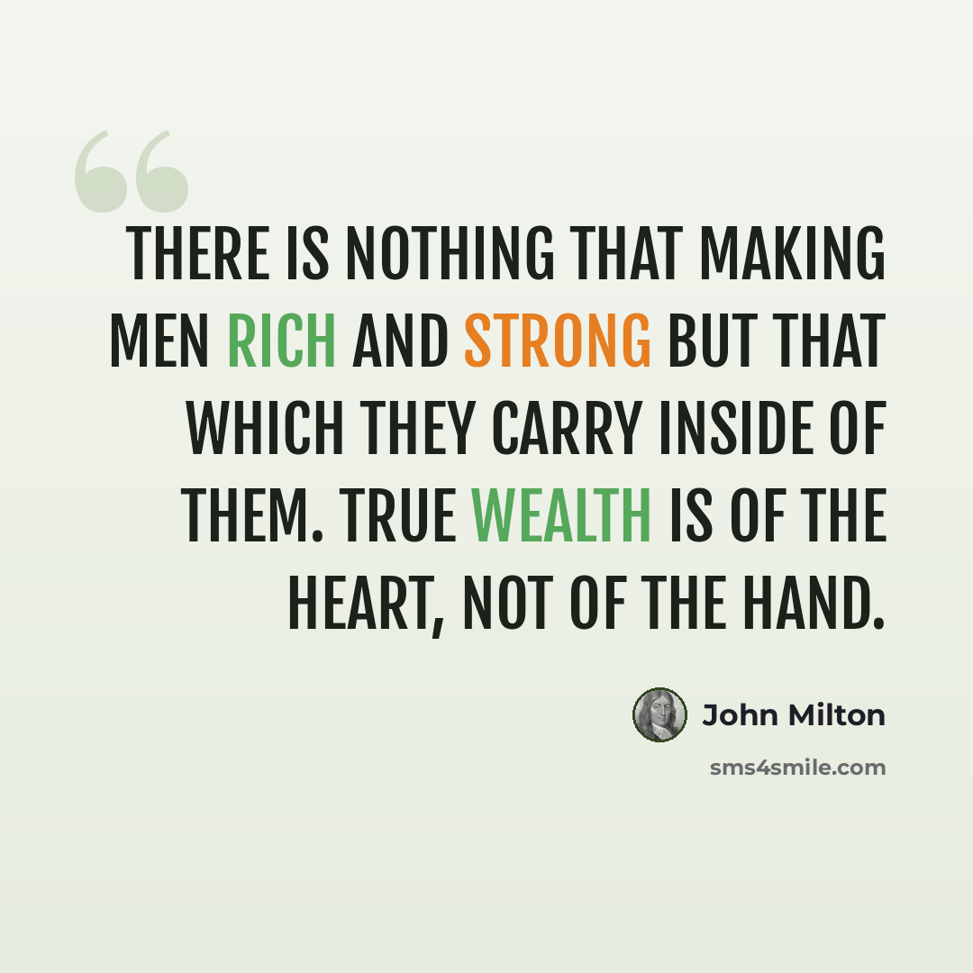 “There is nothing that making men rich and strong but that which they carry inside of them. True wealth is of the heart, not of the hand.” quote by John Milton