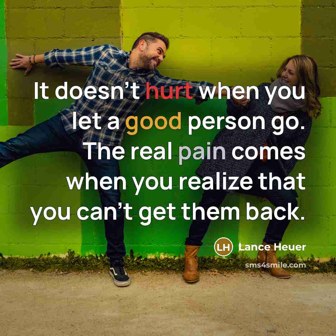 “It doesn't hurt when you let a good person go. The real pain comes when you realize that you can't get them back.” quote by Lance Heuer