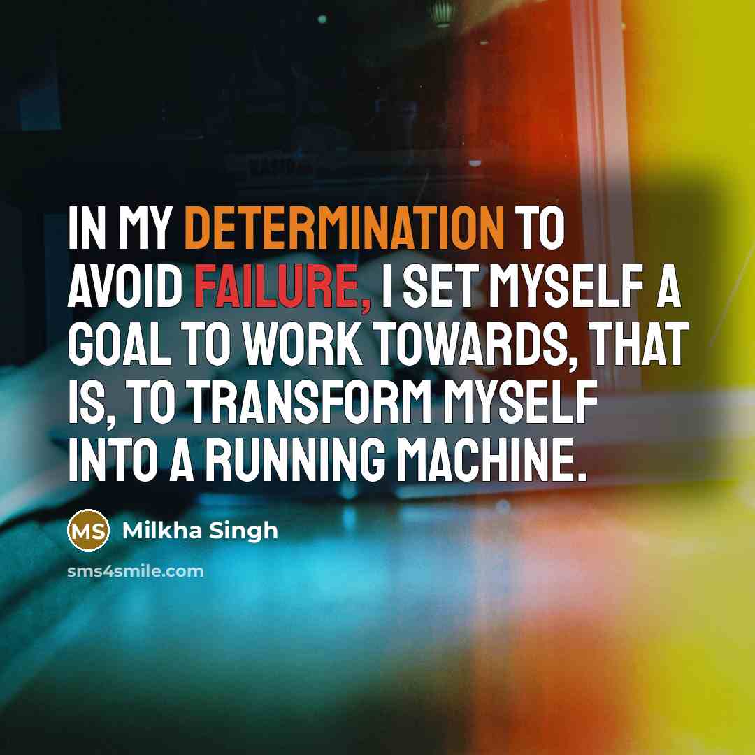 “In my determination to avoid failure, I set myself a goal to work towards, that is, to transform myself into a running machine.” quote by Milkha Singh