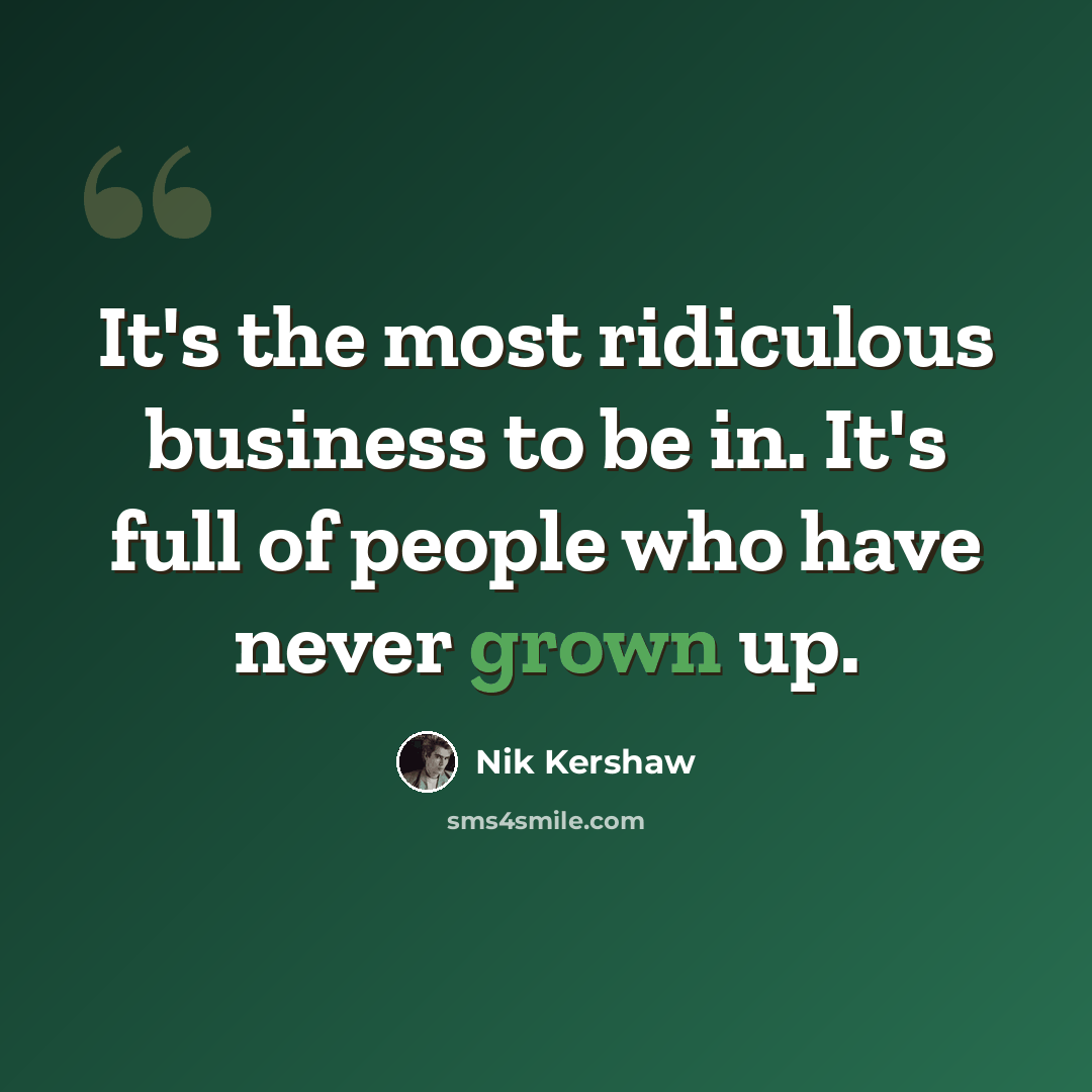 “It's the most ridiculous business to be in. It's full of people who have never grown up.” quote by Nik Kershaw