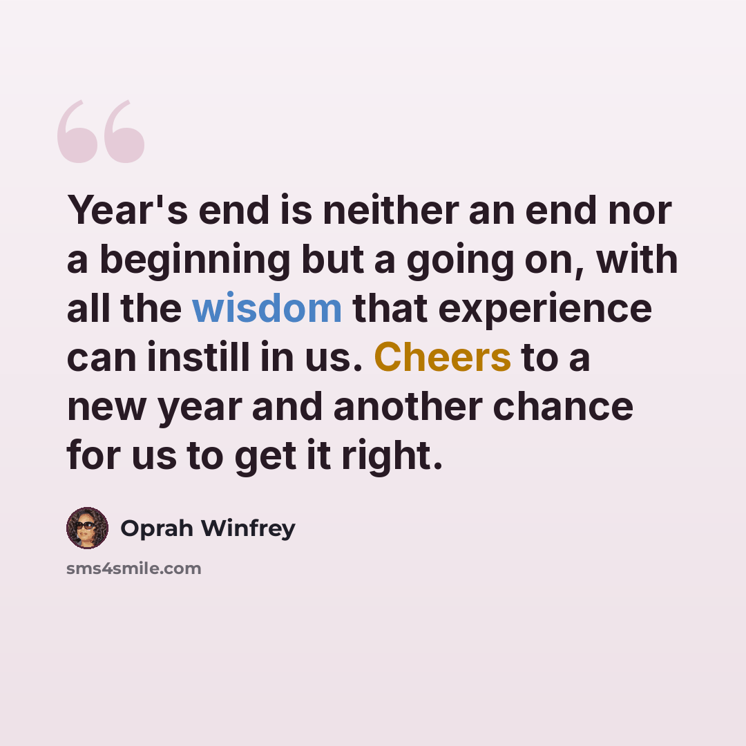 “Year's end is neither an end nor a beginning but a going on, with all the wisdom that experience can instill in us. Cheers to a new year and another chance for us to get it right.” quote by Oprah Winfrey