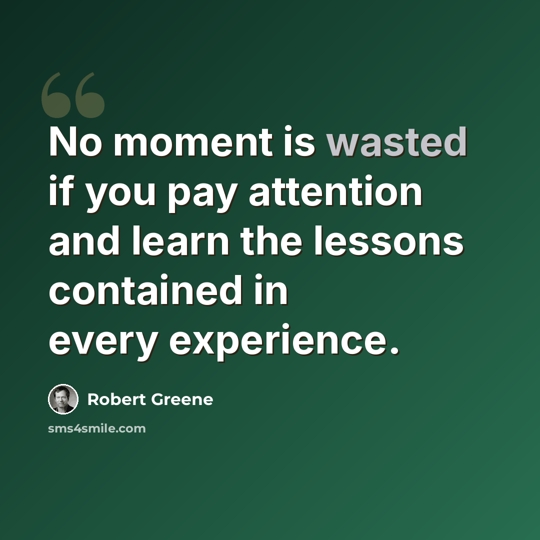 “No moment is wasted if you pay attention and learn the lessons contained in every experience.” quote by Robert Greene