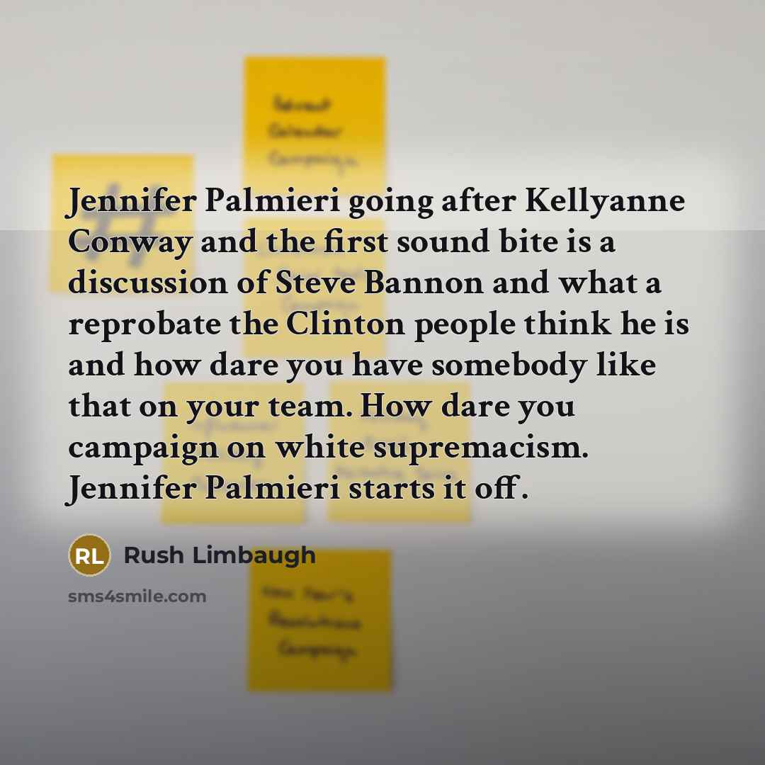 “Jennifer Palmieri going after Kellyanne Conway and the first sound bite is a discussion of Steve Bannon and what a reprobate the Clinton people think he is and how dare you have somebody like that on your team. How dare you campaign on white supremacism. Jennifer Palmieri starts it off.” quote by Rush Limbaugh