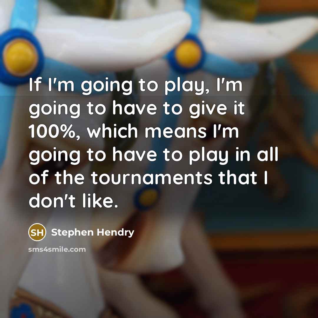 “If I'm going to play, I'm going to have to give it 100%, which means I'm going to have to play in all of the tournaments that I don't like.” quote by Stephen Hendry