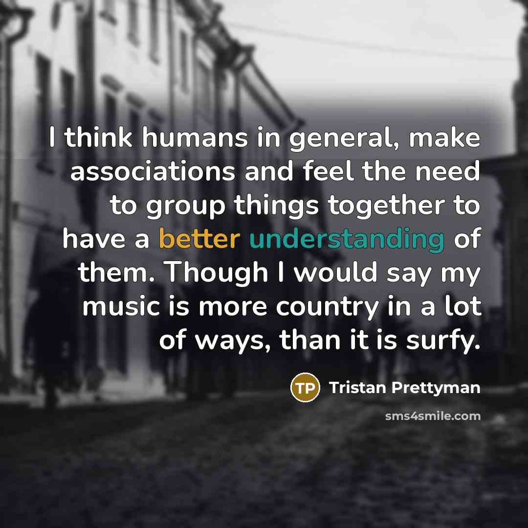 “I think humans in general, make associations and feel the need to group things together to have a better understanding of them. Though I would say my music is more country in a lot of ways, than it is surfy.” quote by Tristan Prettyman
