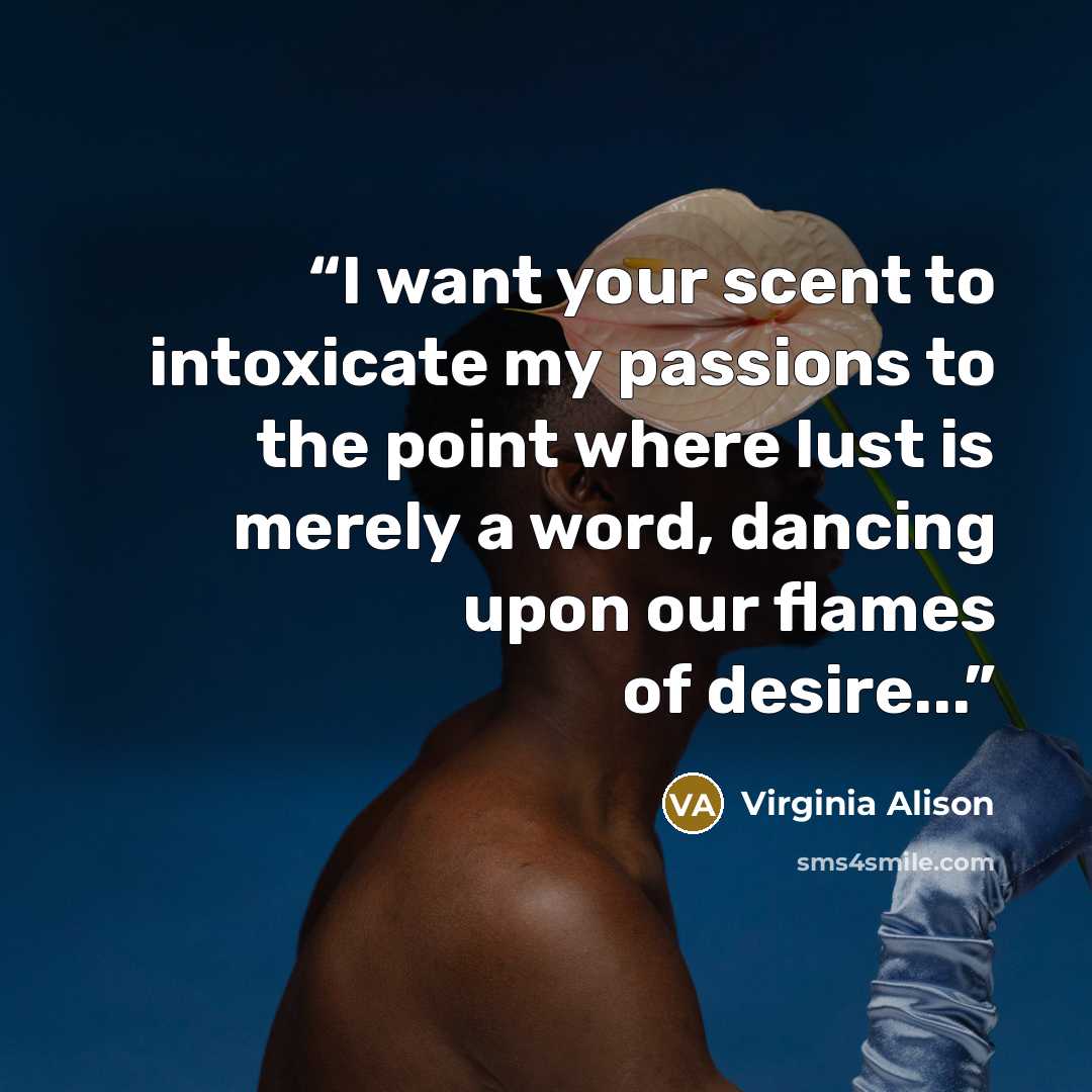 “I want your scent to intoxicate my passions to the point where lust is merely a word, dancing upon our flames of desire...” quote by Virginia Alison