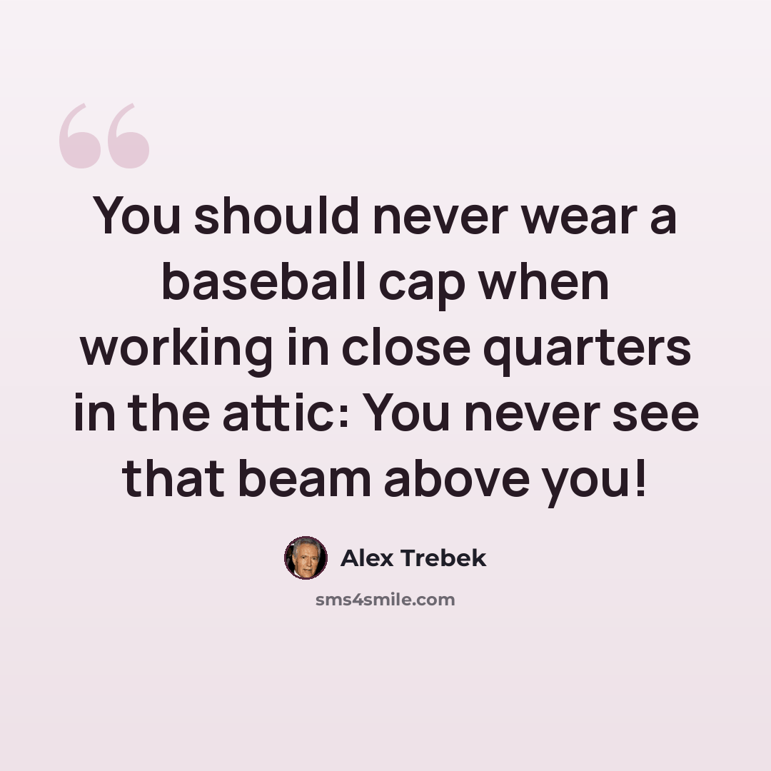 “You should never wear a baseball cap when working in close quarters in the attic: You never see that beam above you!” quote by Alex Trebek