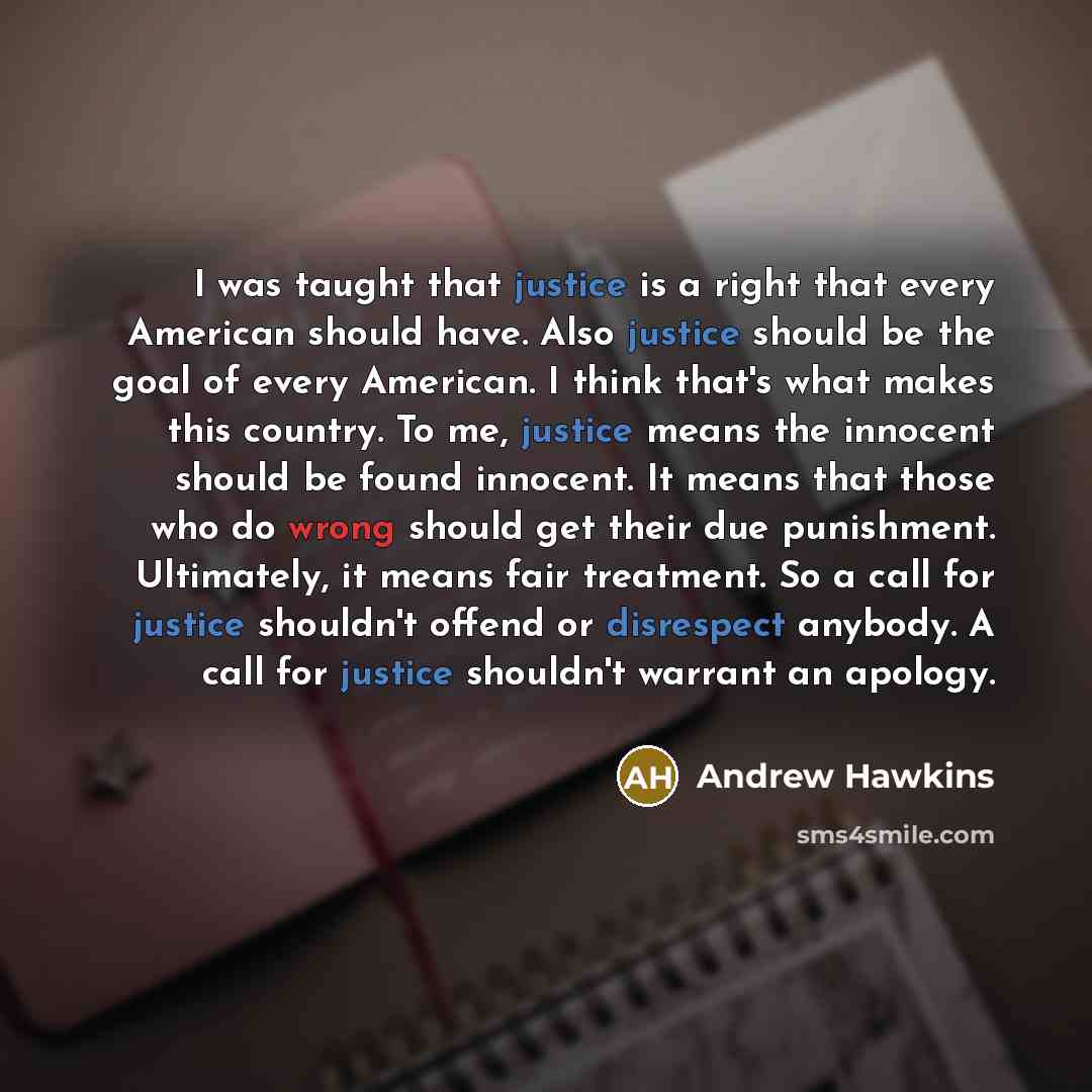 “I was taught that justice is a right that every American should have. Also justice should be the goal of every American. I think that's what makes this country. To me, justice means the innocent should be found innocent. It means that those who do wrong should get their due punishment. Ultimately…” quote by Andrew Hawkins