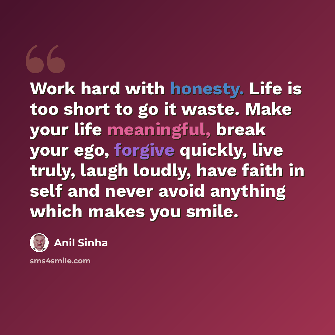 “Work hard with honesty. Life is too short to go it waste. Make your life meaningful, break your ego, forgive quickly, live truly, laugh loudly, have faith in self and never avoid anything which makes you smile.” quote by Anil Sinha