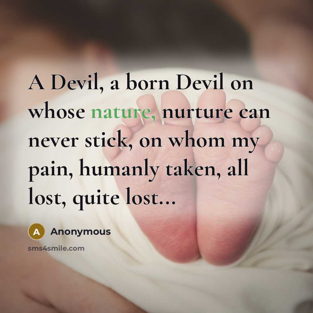 “A Devil, a born Devil on whose nature, nurture can never stick, on whom my pain, humanly taken, all lost, quite lost...” quote by Anonymous