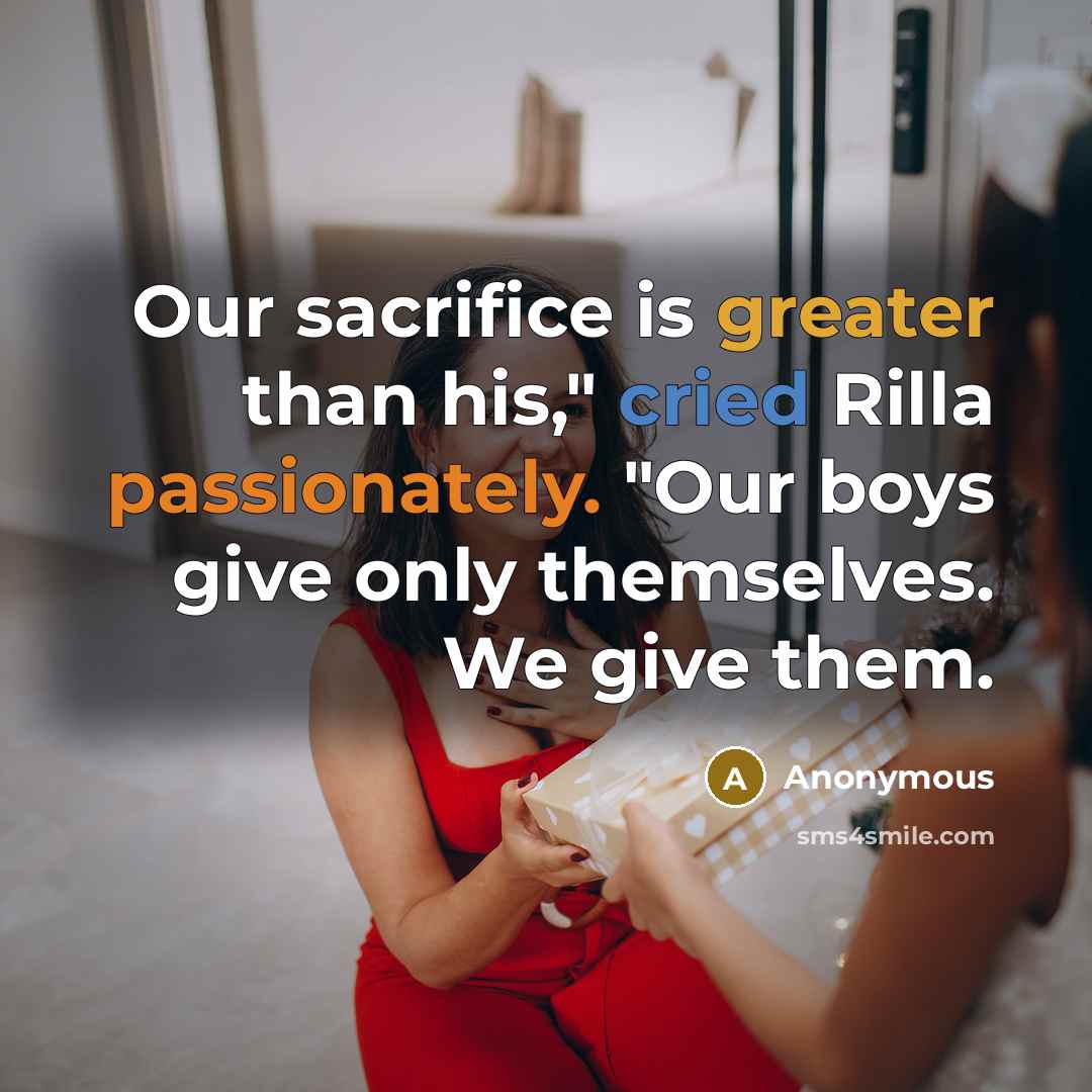 “Our sacrifice is greater than his," cried Rilla passionately. "Our boys give only themselves. We give them.” quote by Anonymous
