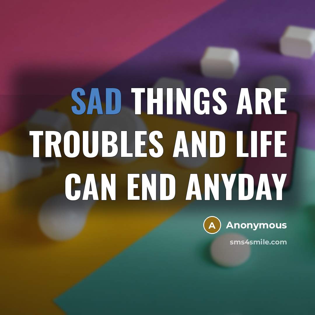 “Sad things are troubles and life can end anyday” quote by Anonymous