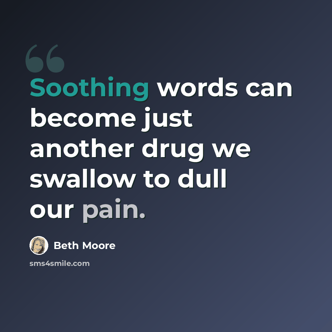 “Soothing words can become just another drug we swallow to dull our pain.” quote by Beth Moore
