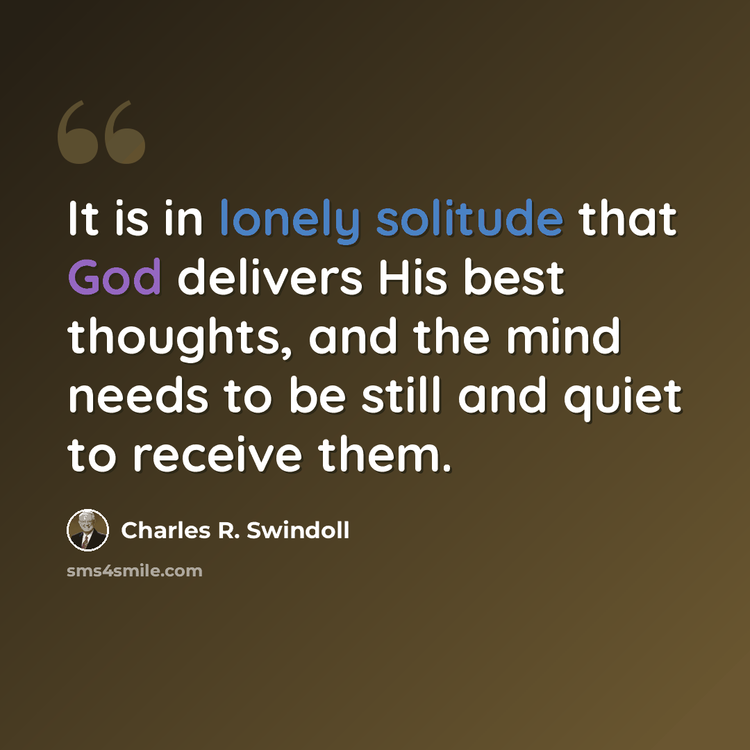 “It is in lonely solitude that God delivers His best thoughts, and the mind needs to be still and quiet to receive them.” quote by Charles R. Swindoll