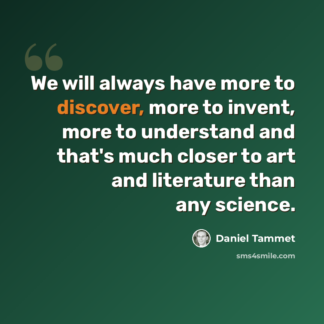“We will always have more to discover, more to invent, more to understand and that's much closer to art and literature than any science.” quote by Daniel Tammet