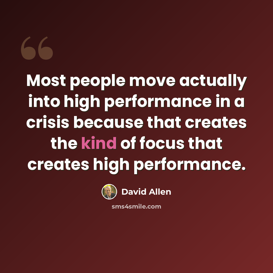 “Most people move actually into high performance in a crisis because that creates the kind of focus that creates high performance.” quote by David Allen