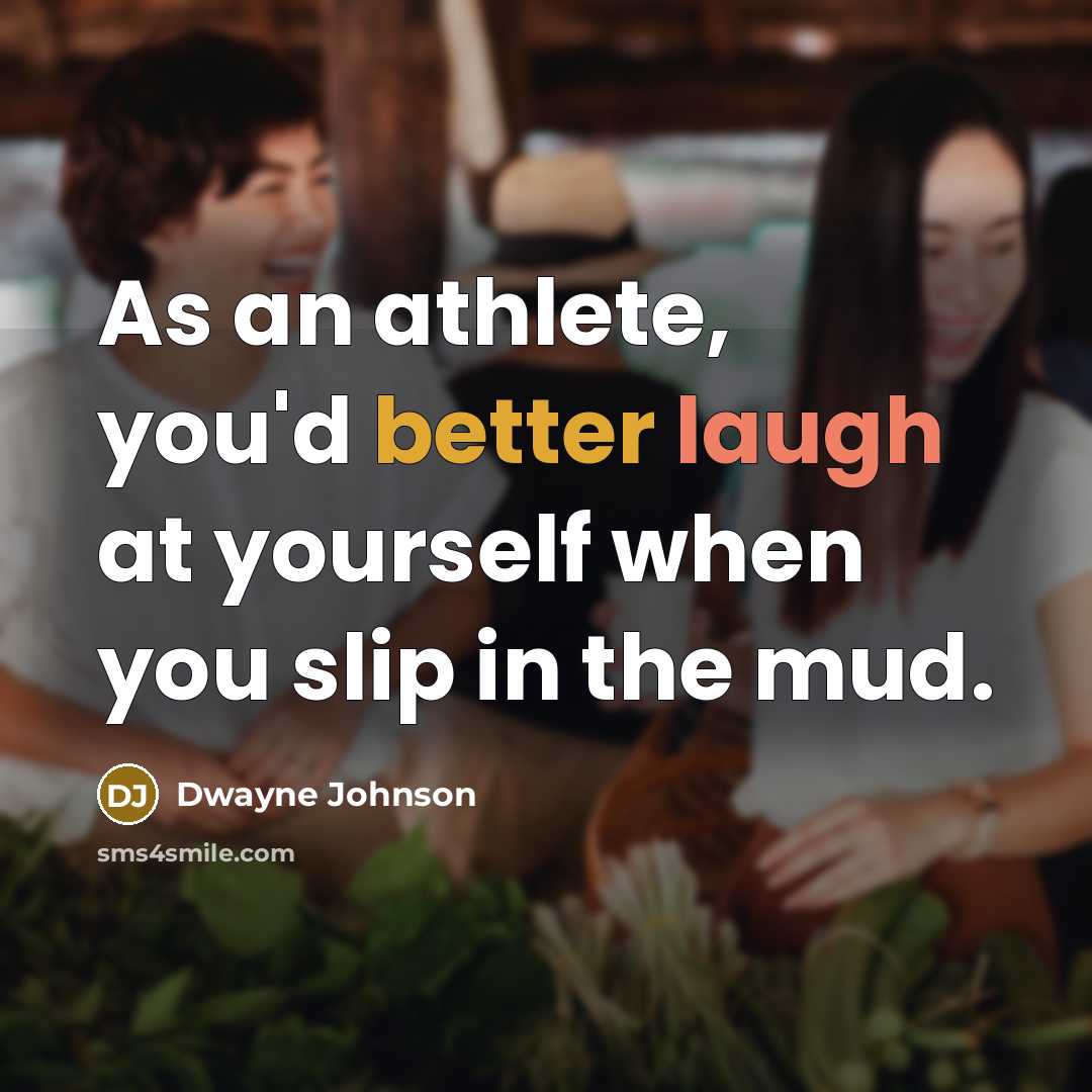 “As an athlete, you'd better laugh at yourself when you slip in the mud.” quote by Dwayne Johnson