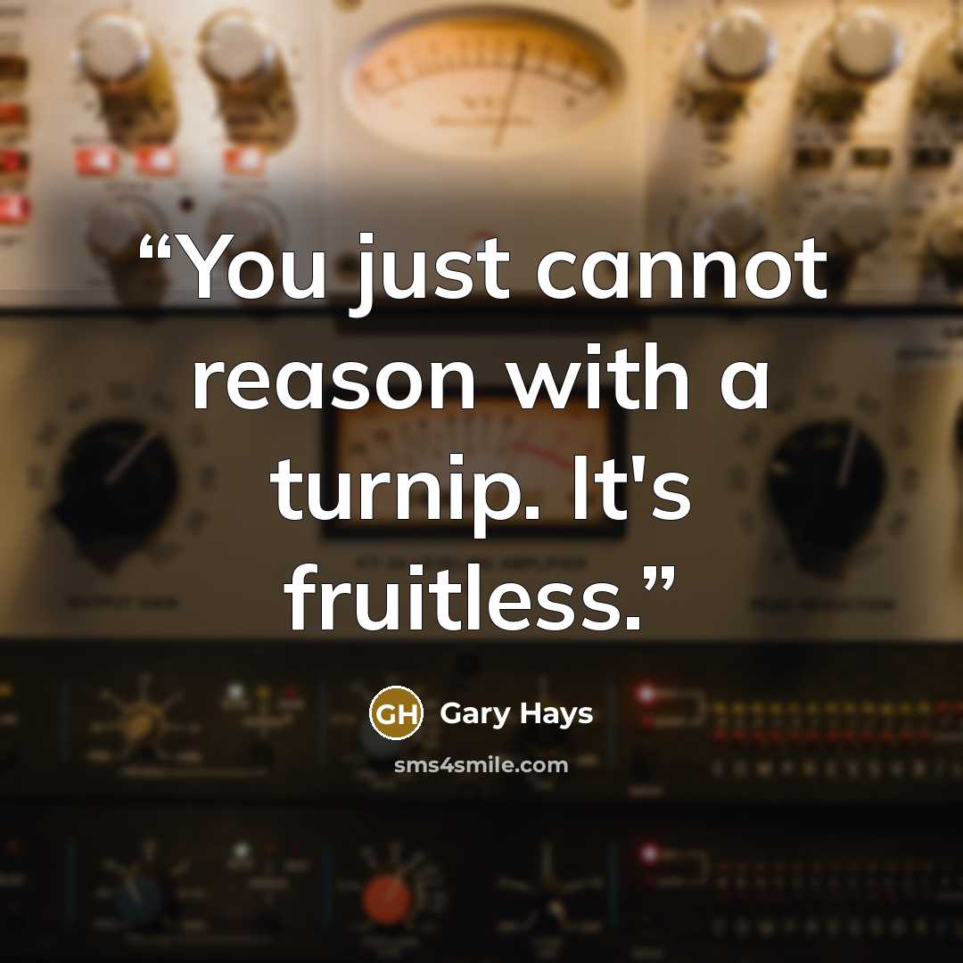 “You just cannot reason with a turnip. It's fruitless.” quote by Gary Hays