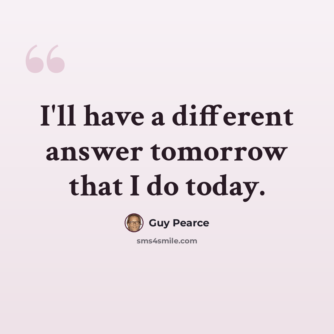 “I'll have a different answer tomorrow that I do today.” quote by Guy Pearce