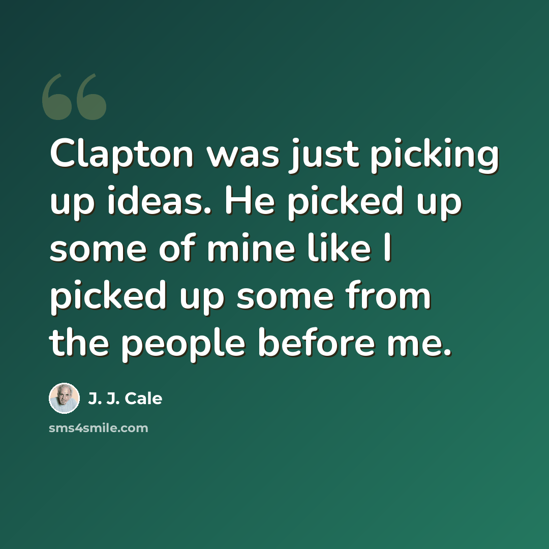 “Clapton was just picking up ideas. He picked up some of mine like I picked up some from the people before me.” quote by J. J. Cale
