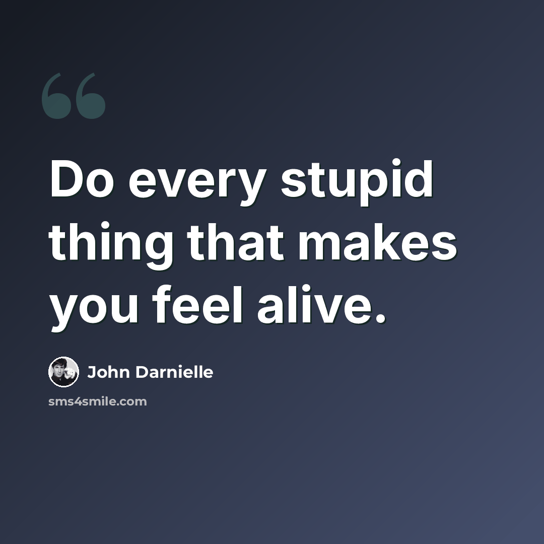 “Do every stupid thing that makes you feel alive.” quote by John Darnielle