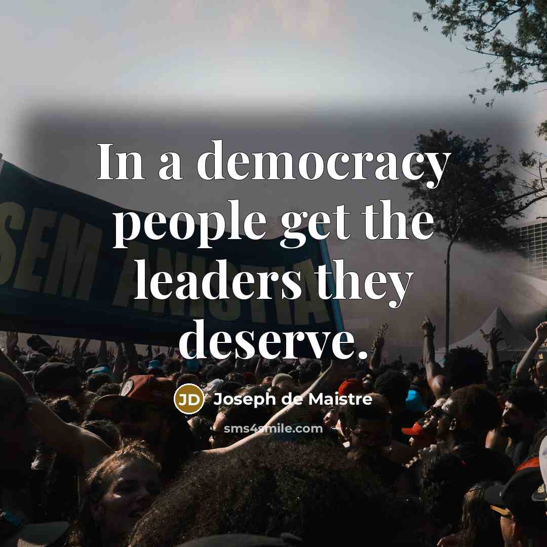 “In a democracy people get the leaders they deserve.” quote by Joseph de Maistre