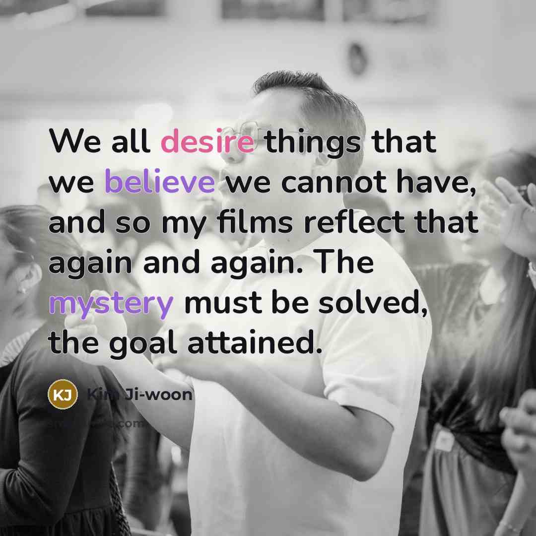 “We all desire things that we believe we cannot have, and so my films reflect that again and again. The mystery must be solved, the goal attained.” quote by Kim Ji-woon