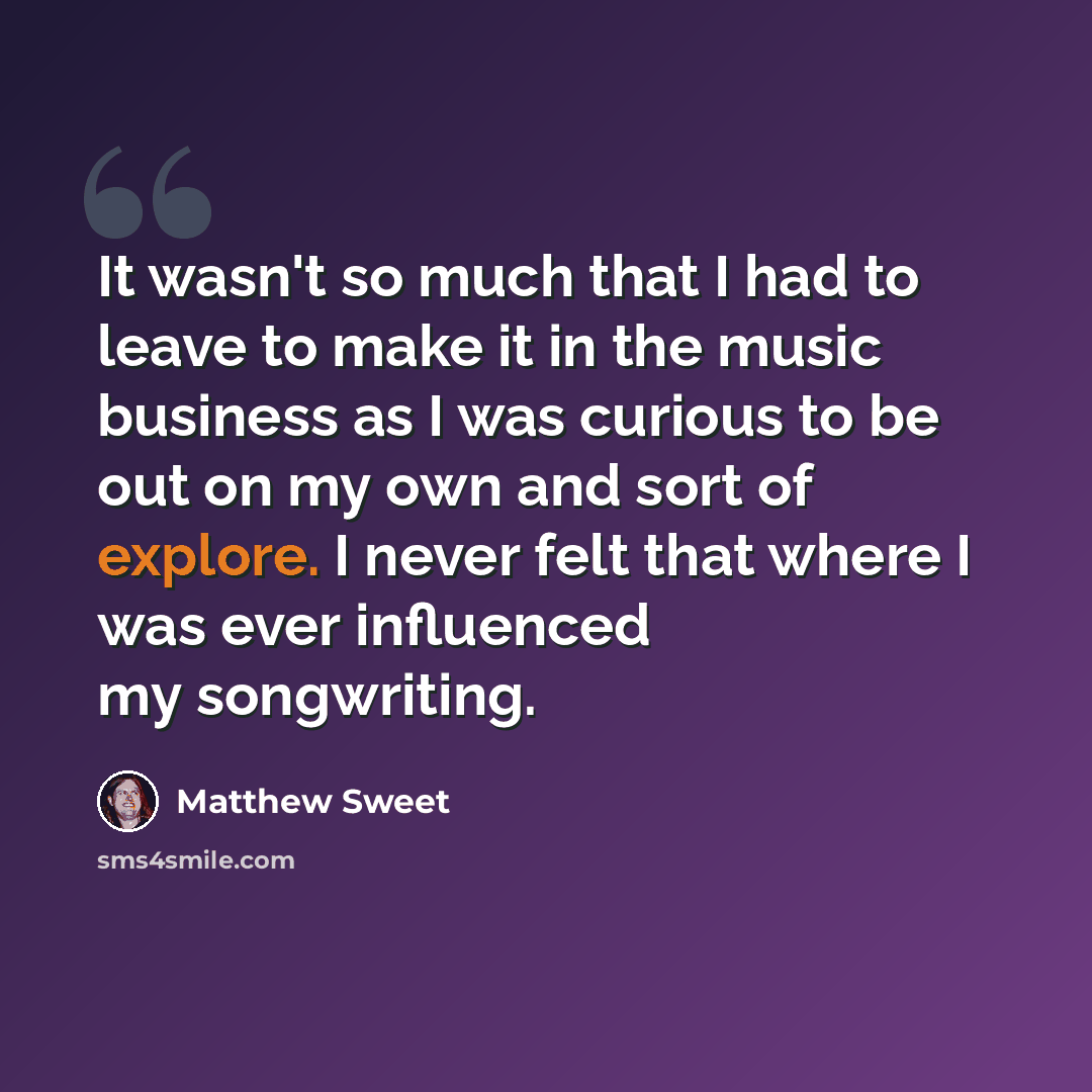 “It wasn't so much that I had to leave to make it in the music business as I was curious to be out on my own and sort of explore. I never felt that where I was ever influenced my songwriting.” quote by Matthew Sweet