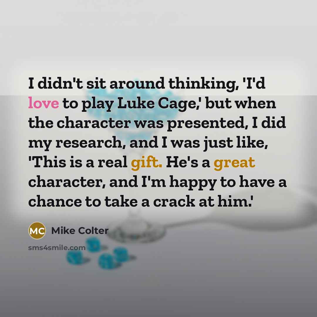 “I didn't sit around thinking, 'I'd love to play Luke Cage,' but when the character was presented, I did my research, and I was just like, 'This is a real gift. He's a great character, and I'm happy to have a chance to take a crack at him.'” quote by Mike Colter
