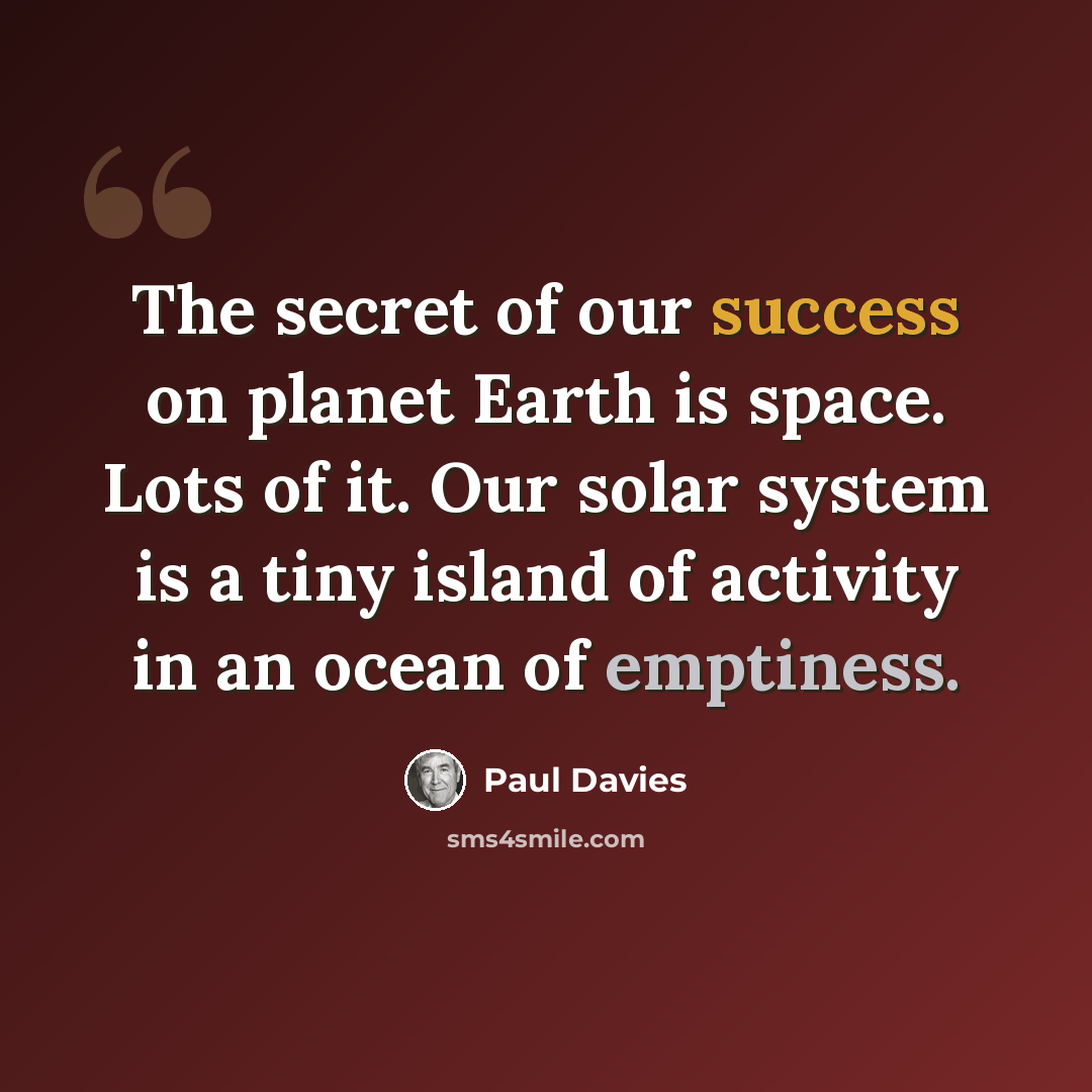 “The secret of our success on planet Earth is space. Lots of it. Our solar system is a tiny island of activity in an ocean of emptiness.” quote by Paul Davies