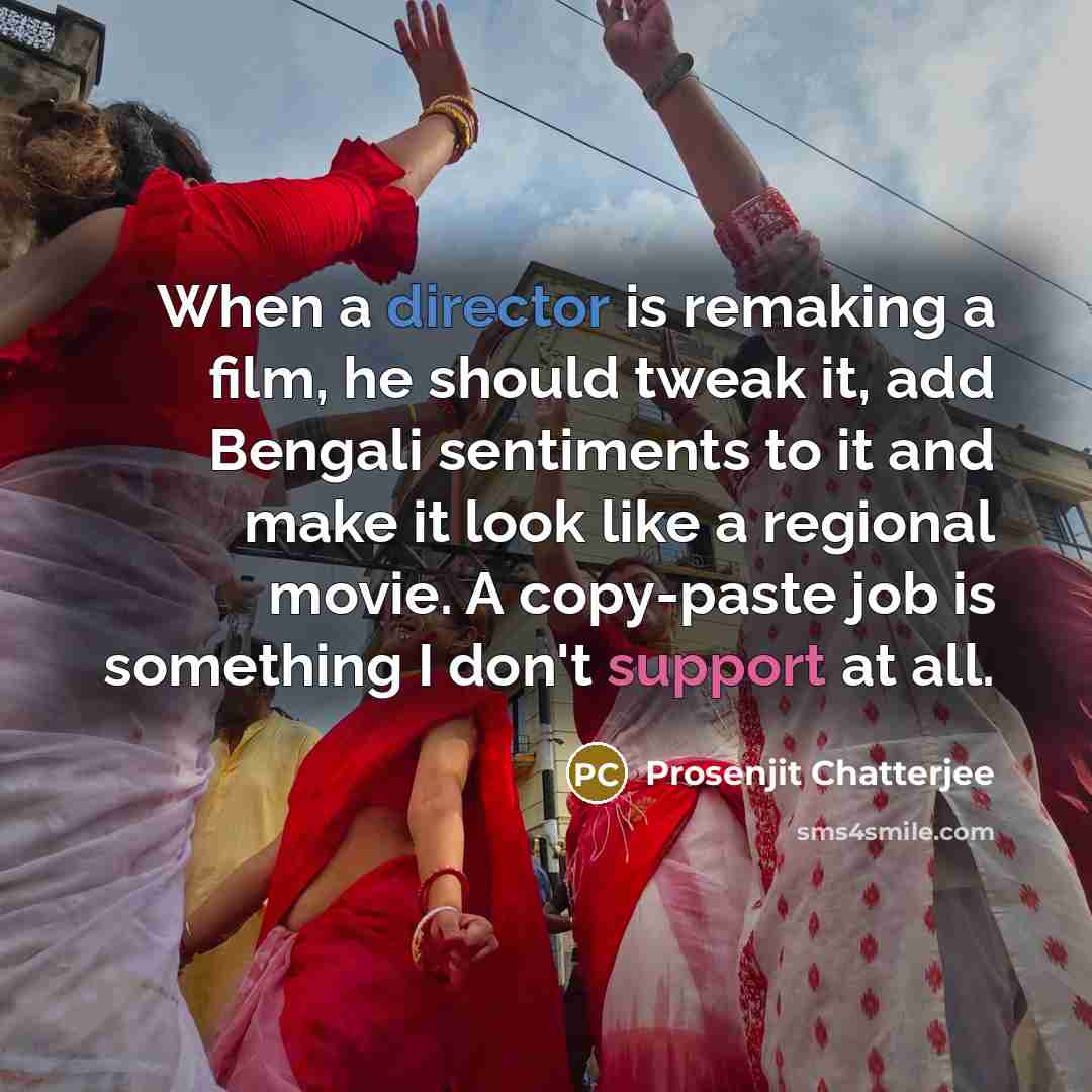 “When a director is remaking a film, he should tweak it, add Bengali sentiments to it and make it look like a regional movie. A copy-paste job is something I don't support at all.” quote by Prosenjit Chatterjee