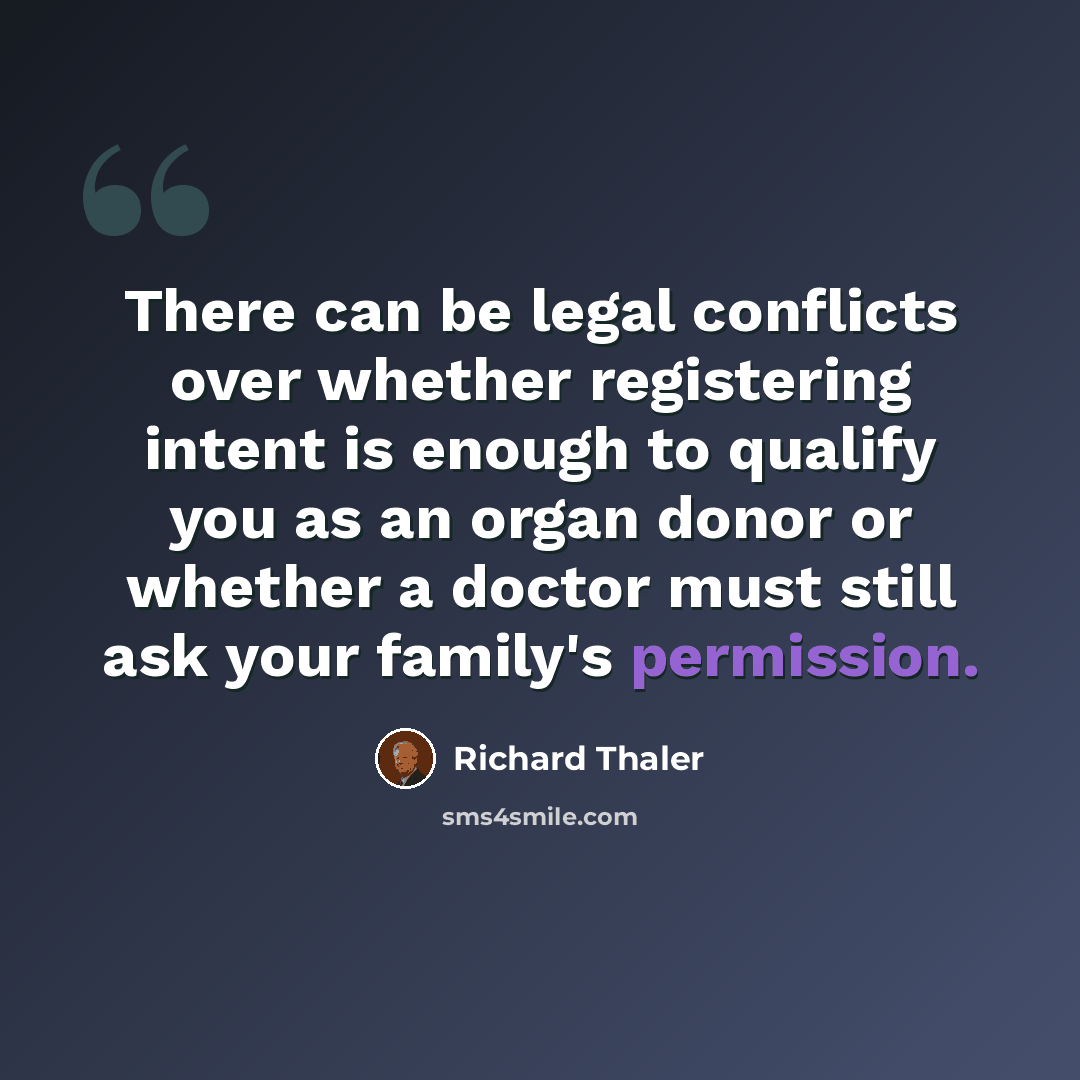 “There can be legal conflicts over whether registering intent is enough to qualify you as an organ donor or whether a doctor must still ask your family's permission.” quote by Richard Thaler