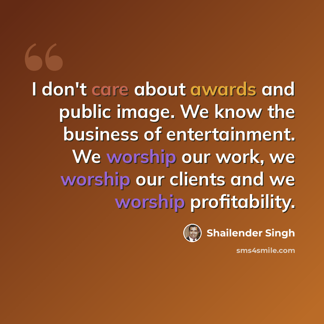 “I don't care about awards and public image. We know the business of entertainment. We worship our work, we worship our clients and we worship profitability.” quote by Shailender Singh