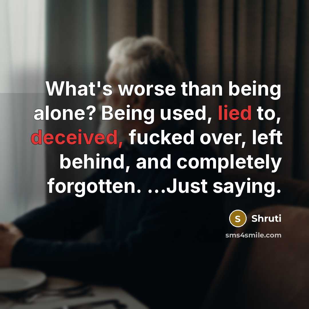 “What's worse than being alone? Being used, lied to, deceived, fucked over, left behind, and completely forgotten. …Just saying.” quote by Shruti