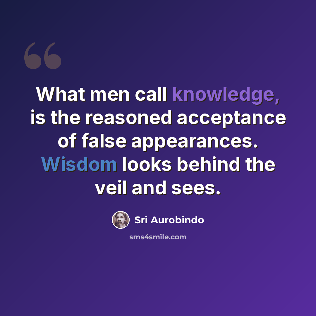 “What men call knowledge, is the reasoned acceptance of false appearances. Wisdom looks behind the veil and sees.” quote by Sri Aurobindo