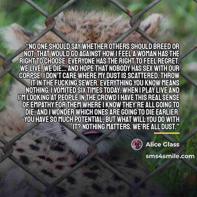 “No one should say whether others should breed or not, that would go against how I feel a woman has the right to choose. Everyone has the right to feel regret. We live, we die… and hope that nobody has sex with our corpse. I don’t care where my dust is scattered. Throw it in the fucking sewer…” quote by Alice Glass
