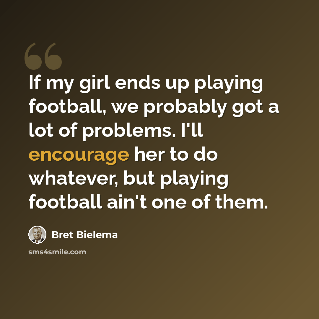 “If my girl ends up playing football, we probably got a lot of problems. I'll encourage her to do whatever, but playing football ain't one of them.” quote by Bret Bielema