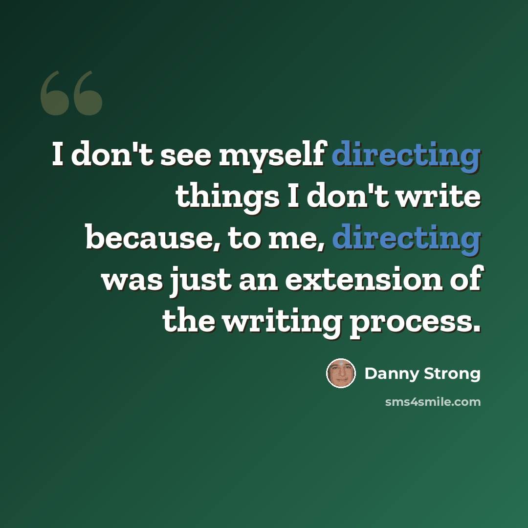 “I don't see myself directing things I don't write because, to me, directing was just an extension of the writing process.” quote by Danny Strong