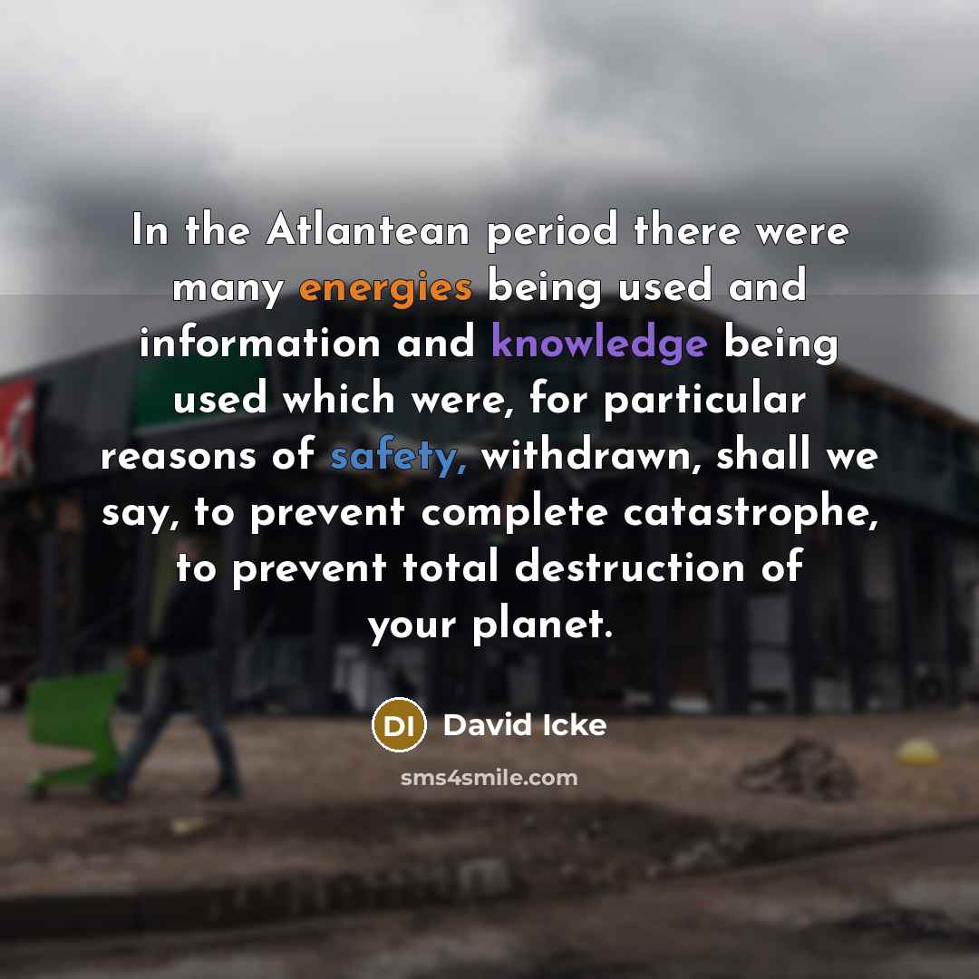 “In the Atlantean period there were many energies being used and information and knowledge being used which were, for particular reasons of safety, withdrawn, shall we say, to prevent complete catastrophe, to prevent total destruction of your planet.” quote by David Icke